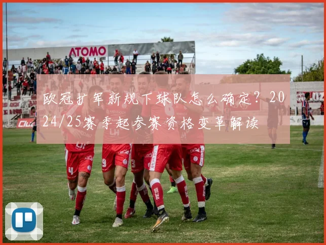 欧冠扩军新规下球队怎么确定？2024/25赛季起参赛资格变革解读