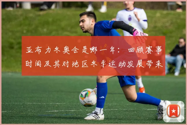 亚布力冬奥会是哪一年：回顾赛事时间及其对地区冬季运动发展带来的影响