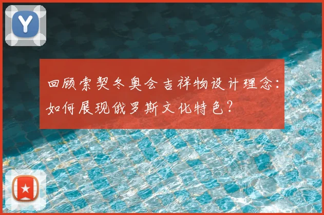回顾索契冬奥会吉祥物设计理念：如何展现俄罗斯文化特色？
