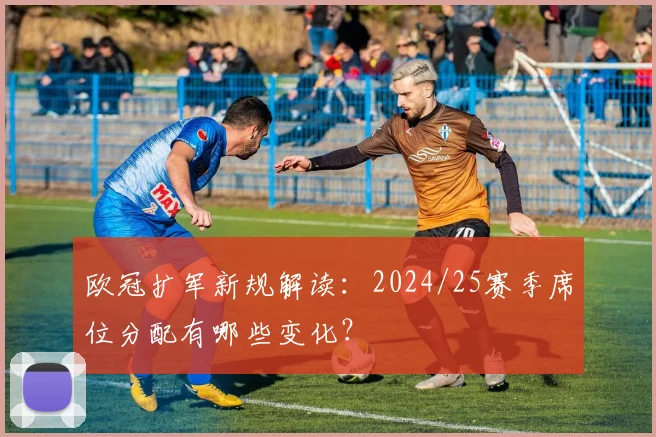 欧冠扩军新规解读：2024/25赛季席位分配有哪些变化？
