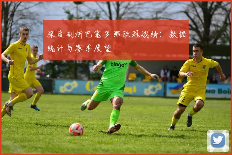 深度剖析巴塞罗那欧冠战绩：数据统计与赛季展望