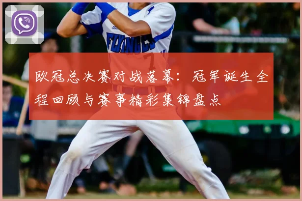 欧冠总决赛对战落幕：冠军诞生全程回顾与赛事精彩集锦盘点