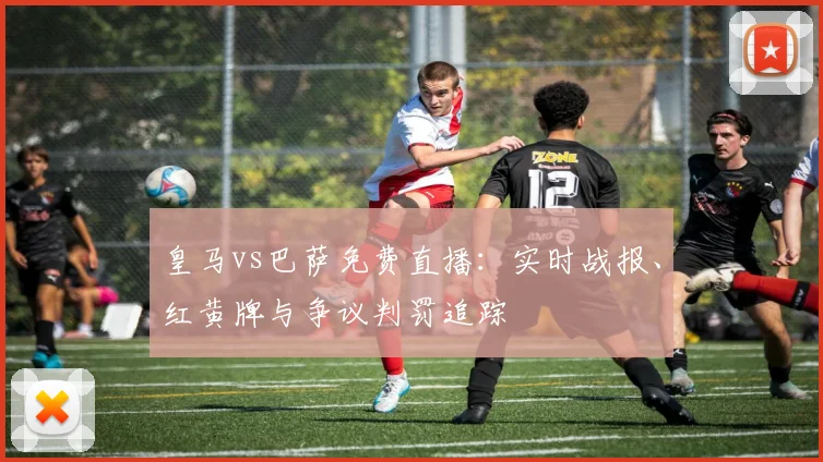 皇马vs巴萨免费直播：实时战报、红黄牌与争议判罚追踪