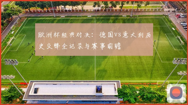 欧洲杯经典对决：德国vs意大利历史交锋全记录与赛事前瞻