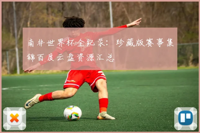 南非世界杯全纪录：珍藏版赛事集锦百度云盘资源汇总