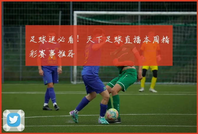 足球迷必看！天下足球直播本周精彩赛事推荐