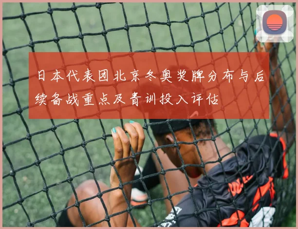 日本代表团北京冬奥奖牌分布与后续备战重点及青训投入评估