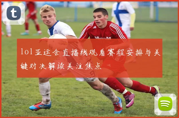 lol亚运会直播线观看赛程安排与关键对决解读关注焦点