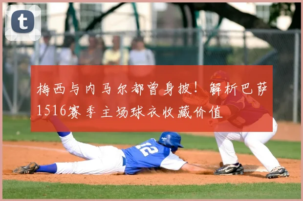 梅西与内马尔都曾身披！解析巴萨1516赛季主场球衣收藏价值