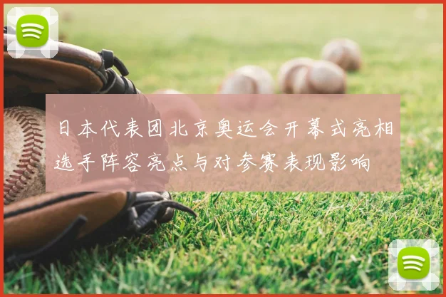 日本代表团北京奥运会开幕式亮相选手阵容亮点与对参赛表现影响