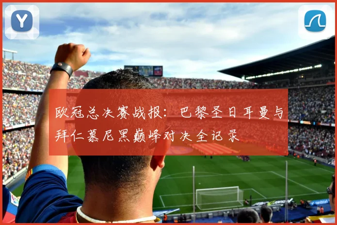 欧冠总决赛战报：巴黎圣日耳曼与拜仁慕尼黑巅峰对决全记录