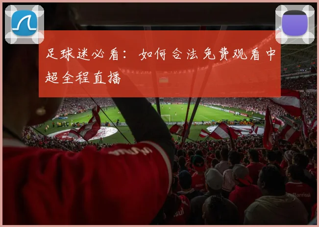足球迷必看：如何合法免费观看中超全程直播