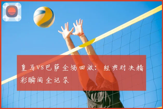 皇马vs巴萨全场回放：经典对决精彩瞬间全记录