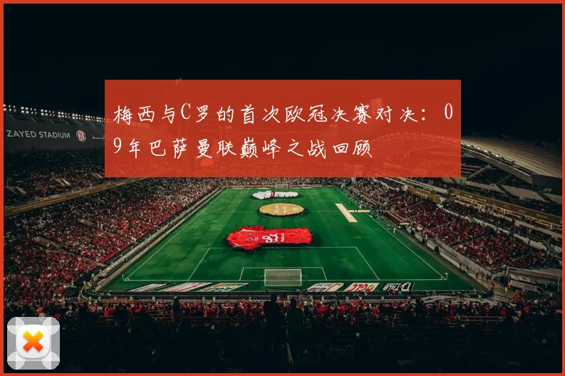 梅西与C罗的首次欧冠决赛对决：09年巴萨曼联巅峰之战回顾